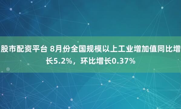 股市配资平台 8月份全国规模以上工业增加值同比增长5.2%,环比增长0.37%