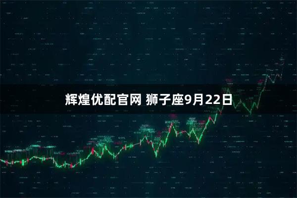 辉煌优配官网 狮子座9月22日
