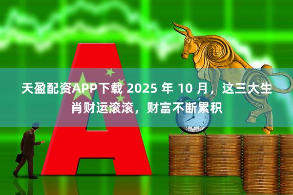 天盈配资APP下载 2025 年 10 月，这三大生肖财运滚滚，财富不断累积