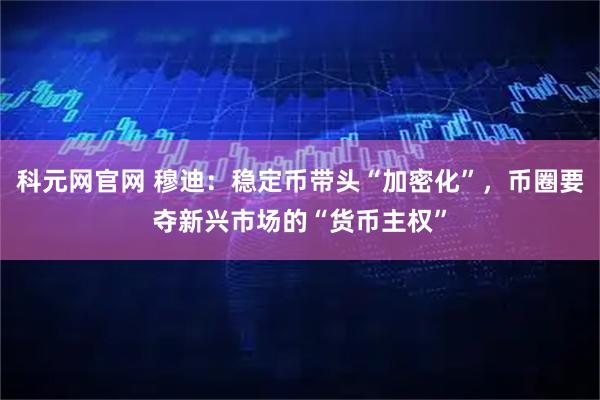 科元网官网 穆迪：稳定币带头“加密化”，币圈要夺新兴市场的“货币主权”