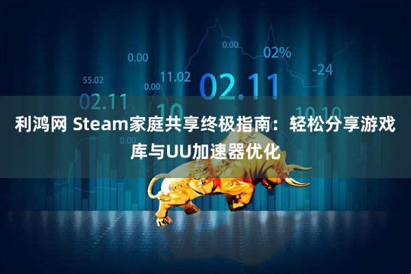 利鸿网 Steam家庭共享终极指南：轻松分享游戏库与UU加速器优化