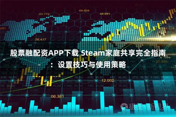 股票融配资APP下载 Steam家庭共享完全指南：设置技巧与使用策略