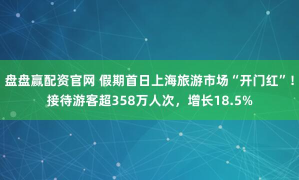 盘盘赢配资官网 假期首日上海旅游市场“开门红”！接待游客超358万人次，增长18.5%