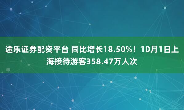 途乐证券配资平台 同比增长18.50%！10月1日上海接待游客358.47万人次