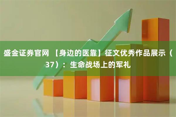 盛金证券官网 【身边的医靠】征文优秀作品展示(37):生命战场上的军礼