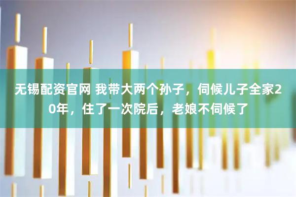 无锡配资官网 我带大两个孙子，伺候儿子全家20年，住了一次院后，老娘不伺候了