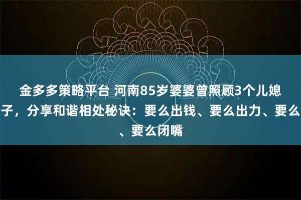 金多多策略平台 河南85岁婆婆曾照顾3个儿媳坐月子，分享和谐相处秘诀：要么出钱、要么出力、要么闭嘴