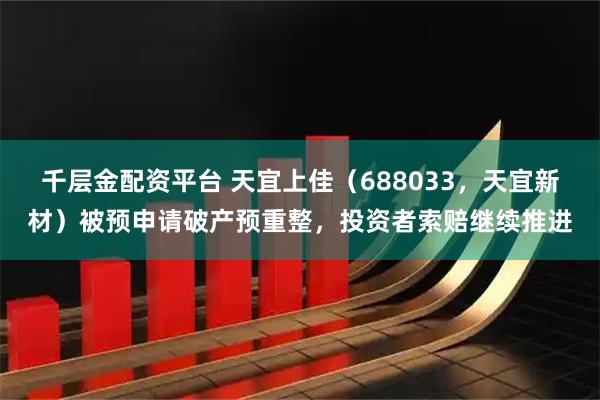 千层金配资平台 天宜上佳(688033,天宜新材)被预申请破产预重整,投资者索赔继续推进