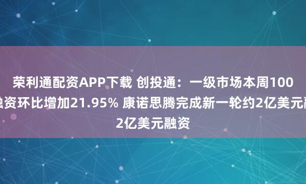 荣利通配资APP下载 创投通:一级市场本周100起融资环比增加21.95% 康诺思腾完成新一轮约2亿美元融资