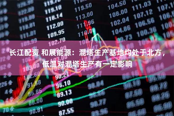 长江配资 和展能源：混塔生产基地均处于北方，低温对混塔生产有一定影响