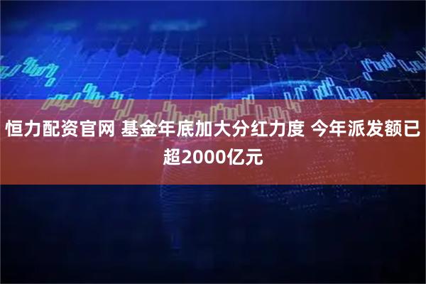 恒力配资官网 基金年底加大分红力度 今年派发额已超2000亿元