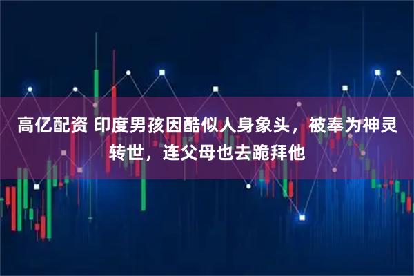 高亿配资 印度男孩因酷似人身象头，被奉为神灵转世，连父母也去跪拜他