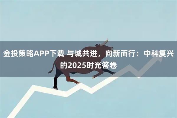 金投策略APP下载 与城共进,向新而行:中科复兴的2025时光答卷
