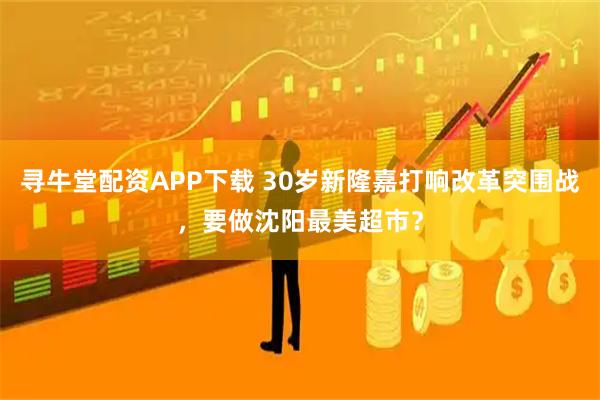寻牛堂配资APP下载 30岁新隆嘉打响改革突围战，要做沈阳最美超市？