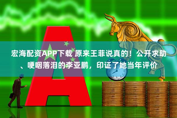 宏海配资APP下载 原来王菲说真的！公开求助、哽咽落泪的李亚鹏，印证了她当年评价