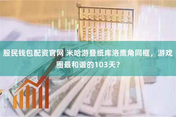 股民钱包配资官网 米哈游叠纸库洛鹰角同框，游戏圈最和谐的103天？