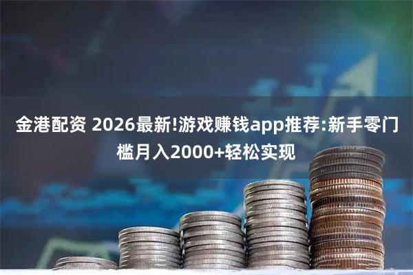 金港配资 2026最新!游戏赚钱app推荐:新手零门槛月入2000+轻松实现