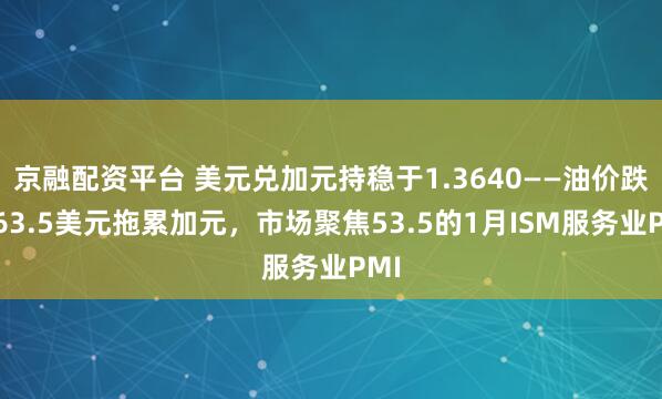 京融配资平台 美元兑加元持稳于1.3640——油价跌至63.5美元拖累加元，市场聚焦53.5的1月ISM服务业PMI