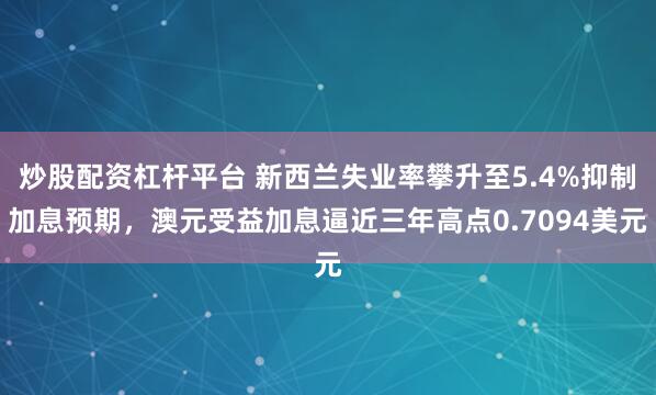 炒股配资杠杆平台 新西兰失业率攀升至5.4%抑制加息预期，澳元受益加息逼近三年高点0.7094美元