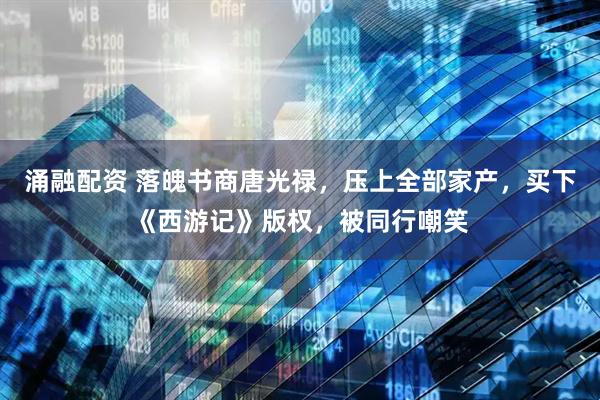 涌融配资 落魄书商唐光禄，压上全部家产，买下《西游记》版权，被同行嘲笑