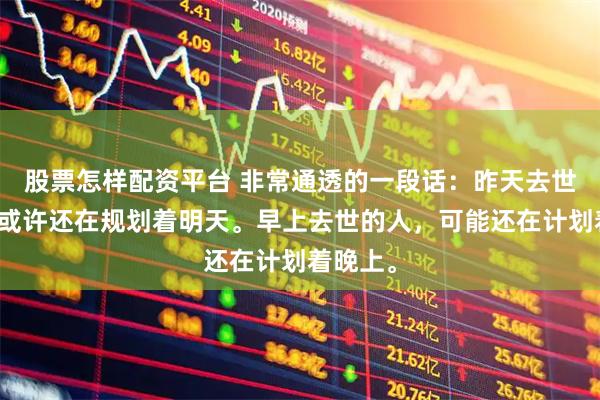 股票怎样配资平台 非常通透的一段话：昨天去世的人，或许还在规划着明天。早上去世的人，可能还在计划着晚上。
