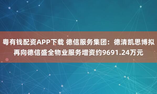 粤有钱配资APP下载 德信服务集团：德清凯思博拟再向德信盛全物业服务增资约9691.24万元