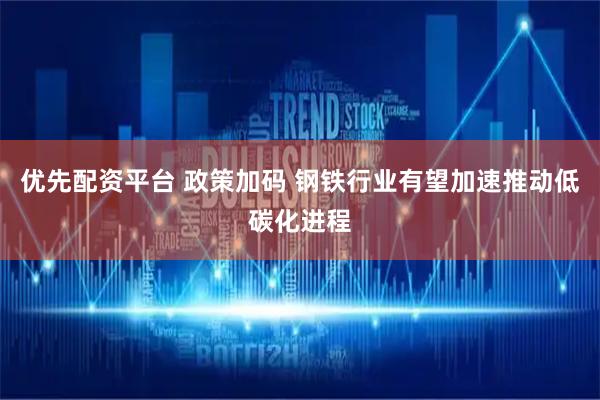 优先配资平台 政策加码 钢铁行业有望加速推动低碳化进程