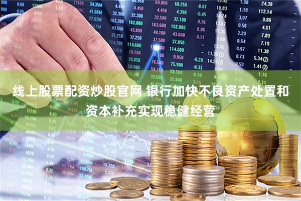 线上股票配资炒股官网 银行加快不良资产处置和资本补充实现稳健经营