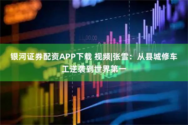 银河证券配资APP下载 视频|张雪：从县城修车工逆袭到世界第一
