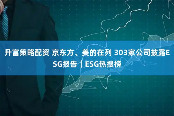 升富策略配资 京东方、美的在列 303家公司披露ESG报告｜ESG热搜榜