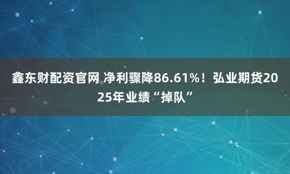 鑫东财配资官网 净利骤降86.61%！弘业期货2025年业绩“掉队”