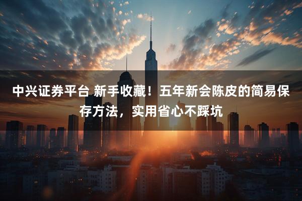 中兴证券平台 新手收藏！五年新会陈皮的简易保存方法，实用省心不踩坑