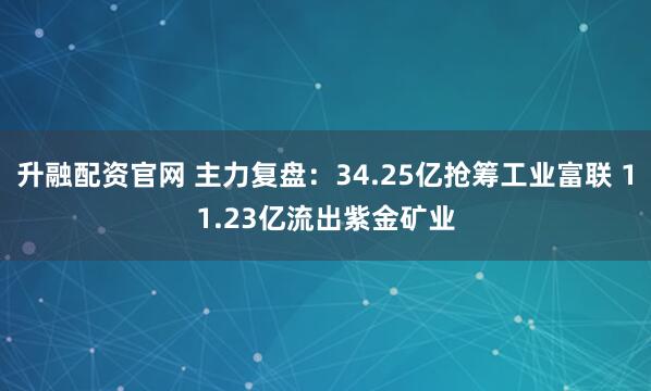 升融配资官网 主力复盘：34.25亿抢筹工业富联 11.23亿流出紫金矿业
