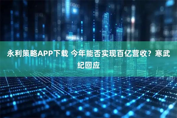 永利策略APP下载 今年能否实现百亿营收？寒武纪回应