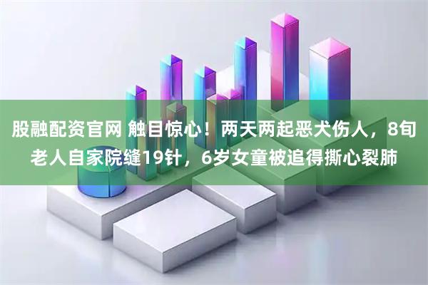 股融配资官网 触目惊心！两天两起恶犬伤人，8旬老人自家院缝19针，6岁女童被追得撕心裂肺