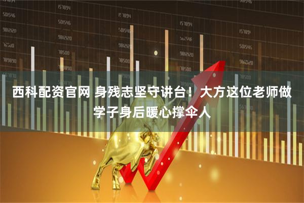 西科配资官网 身残志坚守讲台！大方这位老师做学子身后暖心撑伞人