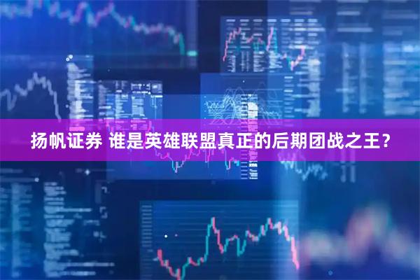 扬帆证券 谁是英雄联盟真正的后期团战之王？