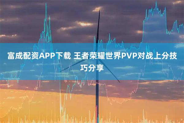 富成配资APP下载 王者荣耀世界PVP对战上分技巧分享