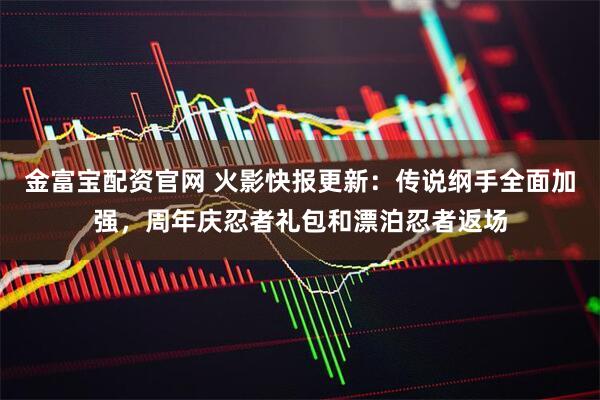 金富宝配资官网 火影快报更新：传说纲手全面加强，周年庆忍者礼包和漂泊忍者返场