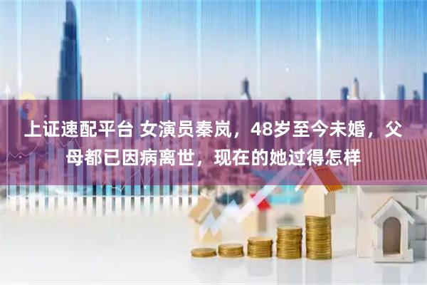 上证速配平台 女演员秦岚，48岁至今未婚，父母都已因病离世，现在的她过得怎样