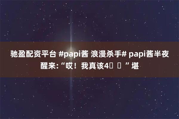 驰盈配资平台 #papi酱 浪漫杀手# papi酱半夜醒来:“哎！我真该4️⃣”堪