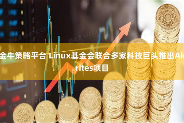 金牛策略平台 Linux基金会联合多家科技巨头推出Akrites项目