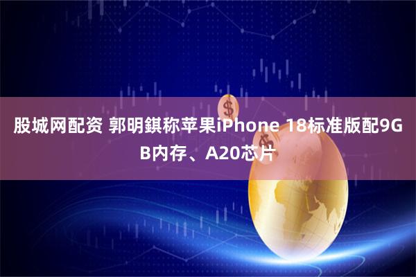 股城网配资 郭明錤称苹果iPhone 18标准版配9GB内存、A20芯片