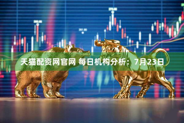天猫配资网官网 每日机构分析:7月23日