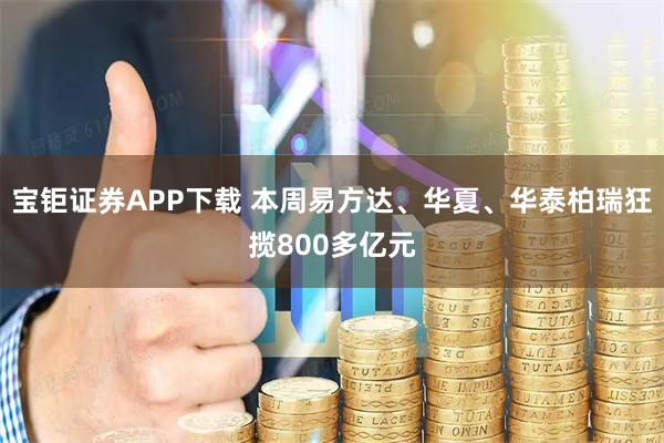 宝钜证券APP下载 本周易方达、华夏、华泰柏瑞狂揽800多亿元